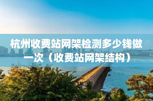 杭州收费站网架检测多少钱做一次（收费站网架结构）