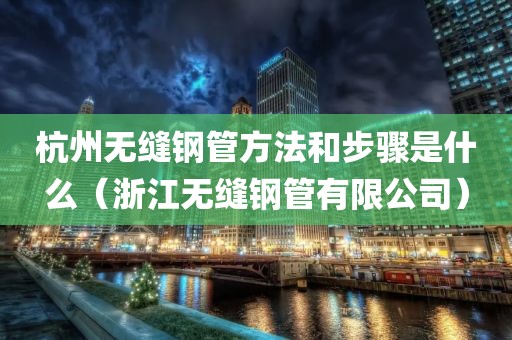 杭州无缝钢管方法和步骤是什么（浙江无缝钢管有限公司）