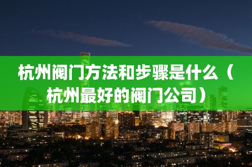 杭州阀门方法和步骤是什么（杭州最好的阀门公司）