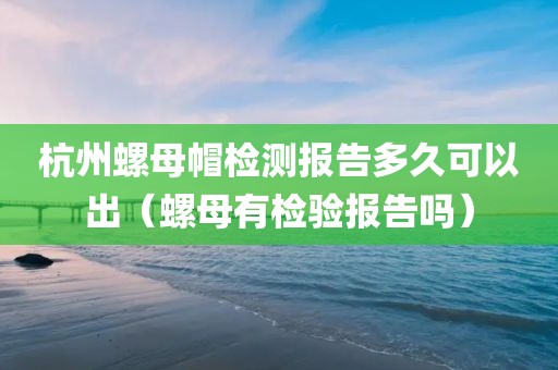 杭州螺母帽检测报告多久可以出（螺母有检验报告吗）