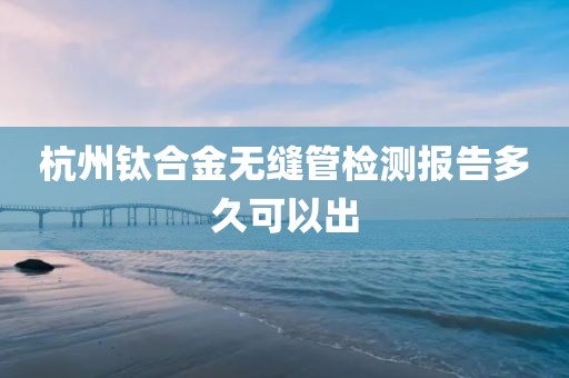 杭州钛合金无缝管检测报告多久可以出