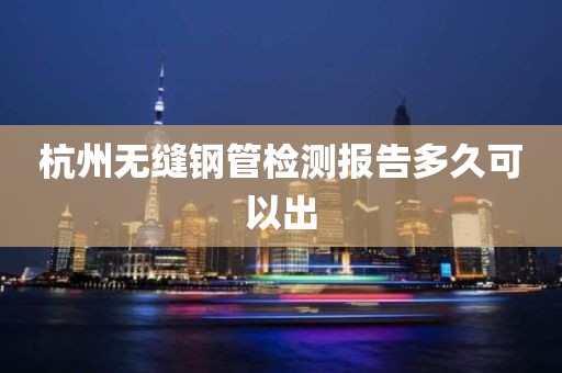 杭州无缝钢管检测报告多久可以出