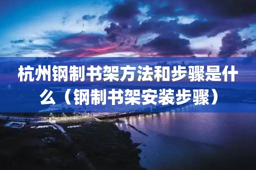 杭州钢制书架方法和步骤是什么（钢制书架安装步骤）